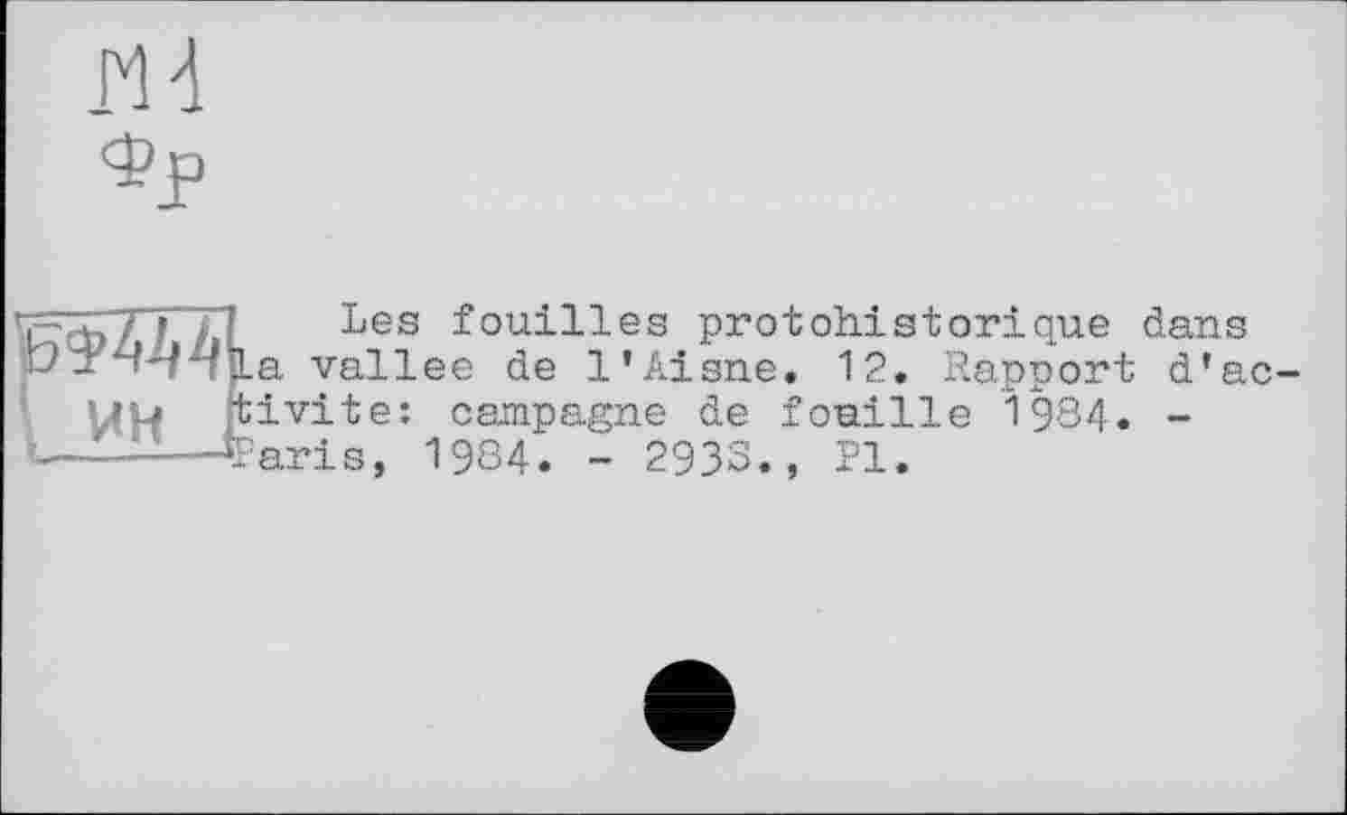 ﻿n 4 Фр
fccb/7~/.l Les bouilles protohistorique dans -'-‘■'■,’,la vallee de l'Aisne. 12. Rapport d'ac-uu tivite: campagne de fouille 1984. -
t---1—SParis, 1984. - 2933., PI.